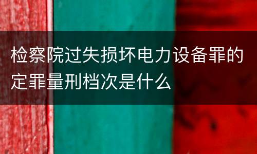 检察院过失损坏电力设备罪的定罪量刑档次是什么