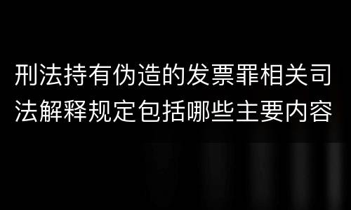 刑法持有伪造的发票罪相关司法解释规定包括哪些主要内容