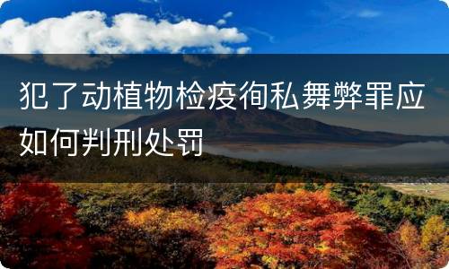 犯了动植物检疫徇私舞弊罪应如何判刑处罚