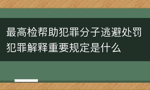 最高检帮助犯罪分子逃避处罚犯罪解释重要规定是什么