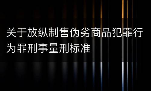 关于放纵制售伪劣商品犯罪行为罪刑事量刑标准