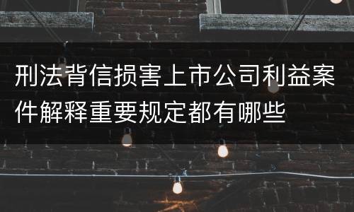 刑法背信损害上市公司利益案件解释重要规定都有哪些