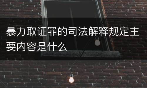 暴力取证罪的司法解释规定主要内容是什么