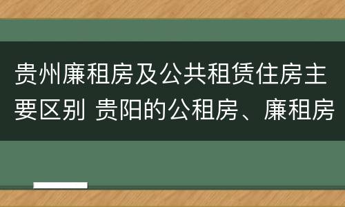 贵州廉租房及公共租赁住房主要区别 贵阳的公租房、廉租房在什么地方?