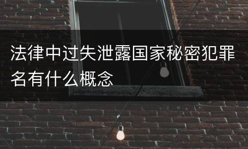 法律中过失泄露国家秘密犯罪名有什么概念