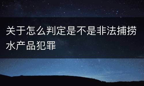 关于怎么判定是不是非法捕捞水产品犯罪