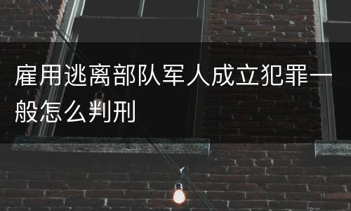 雇用逃离部队军人成立犯罪一般怎么判刑