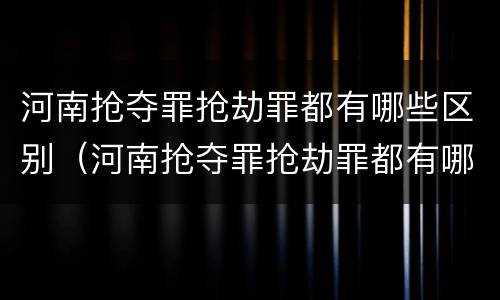 河南抢夺罪抢劫罪都有哪些区别（河南抢夺罪抢劫罪都有哪些区别呢）