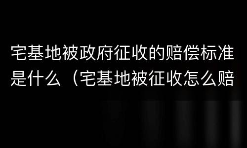 宅基地被政府征收的赔偿标准是什么（宅基地被征收怎么赔偿）