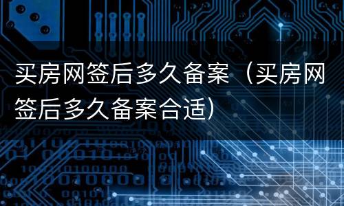买房网签后多久备案（买房网签后多久备案合适）