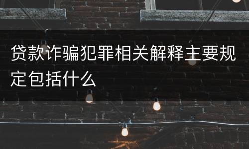 贷款诈骗犯罪相关解释主要规定包括什么