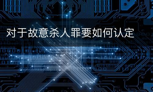 对于故意杀人罪要如何认定