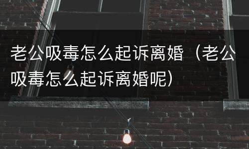 老公吸毒怎么起诉离婚（老公吸毒怎么起诉离婚呢）