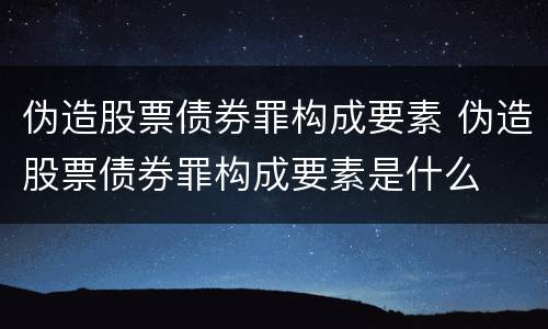 伪造股票债券罪构成要素 伪造股票债券罪构成要素是什么