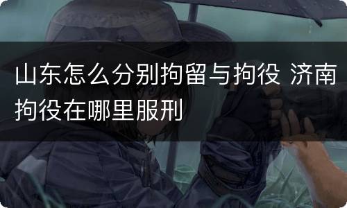 山东怎么分别拘留与拘役 济南拘役在哪里服刑