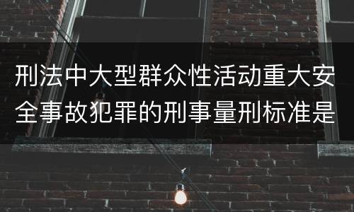 刑法中大型群众性活动重大安全事故犯罪的刑事量刑标准是怎样的