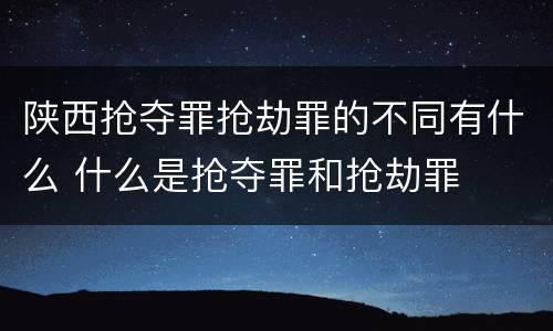 陕西抢夺罪抢劫罪的不同有什么 什么是抢夺罪和抢劫罪