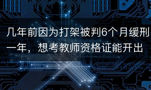 几年前因为打架被判6个月缓刑一年，想考教师资格证能开出来无犯罪证明嘛
