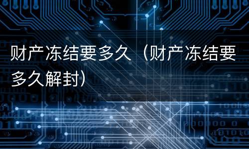 财产冻结要多久（财产冻结要多久解封）