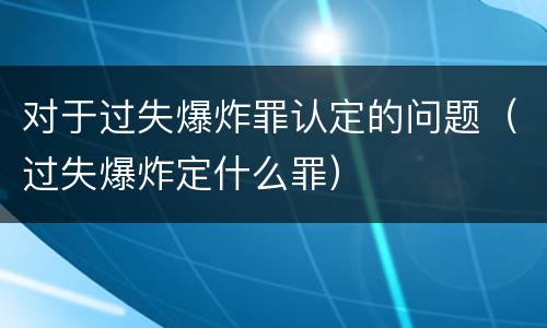 对于过失爆炸罪认定的问题（过失爆炸定什么罪）