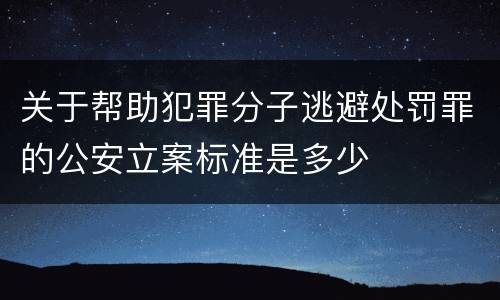 关于帮助犯罪分子逃避处罚罪的公安立案标准是多少