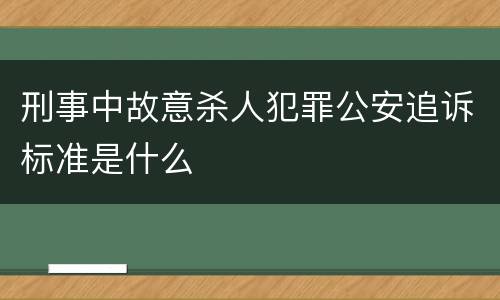 刑事中故意杀人犯罪公安追诉标准是什么