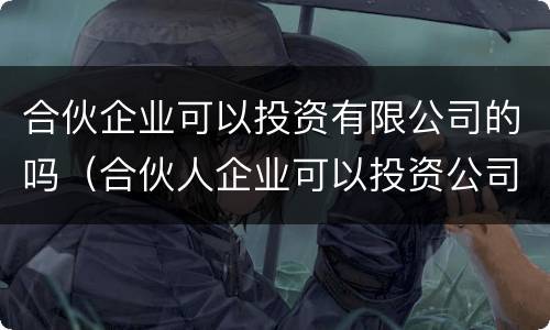 合伙企业可以投资有限公司的吗（合伙人企业可以投资公司吗）