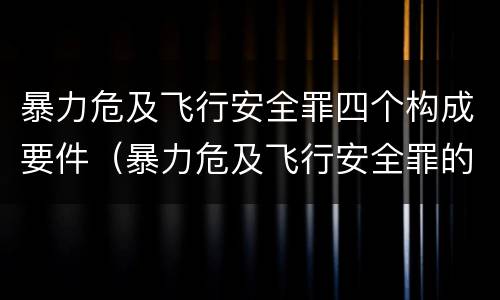 暴力危及飞行安全罪四个构成要件（暴力危及飞行安全罪的构成要件）