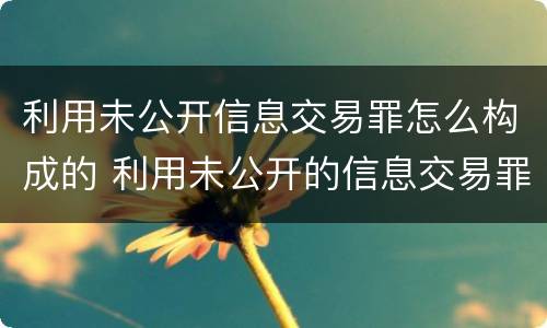 利用未公开信息交易罪怎么构成的 利用未公开的信息交易罪标准