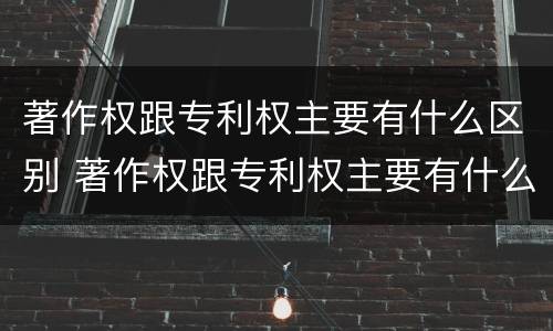 著作权跟专利权主要有什么区别 著作权跟专利权主要有什么区别呢