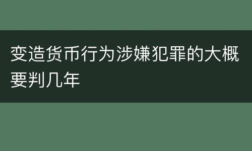 变造货币行为涉嫌犯罪的大概要判几年