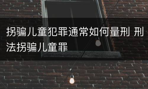 拐骗儿童犯罪通常如何量刑 刑法拐骗儿童罪