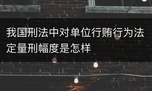 我国刑法中对单位行贿行为法定量刑幅度是怎样