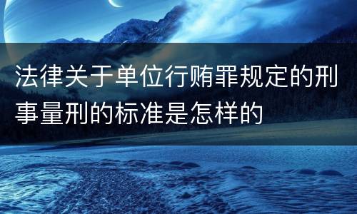 法律关于单位行贿罪规定的刑事量刑的标准是怎样的