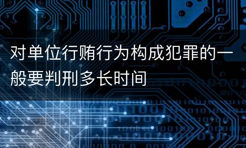 对单位行贿行为构成犯罪的一般要判刑多长时间