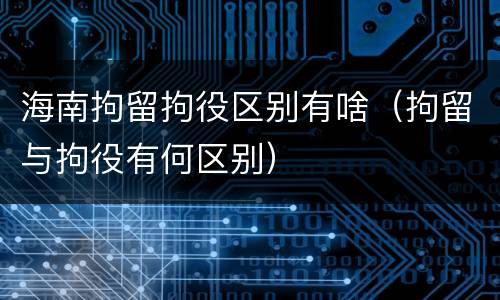海南拘留拘役区别有啥（拘留与拘役有何区别）