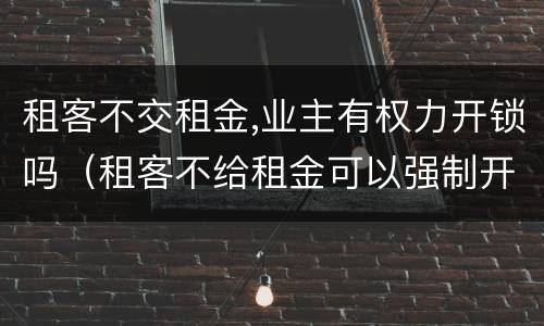 租客不交租金,业主有权力开锁吗（租客不给租金可以强制开锁）