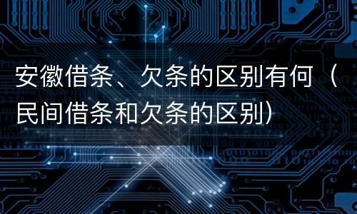 安徽借条、欠条的区别有何（民间借条和欠条的区别）