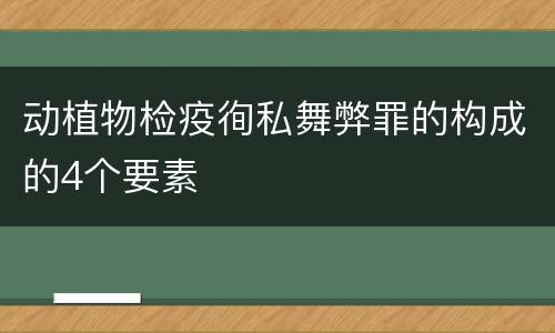 动植物检疫徇私舞弊罪的构成的4个要素