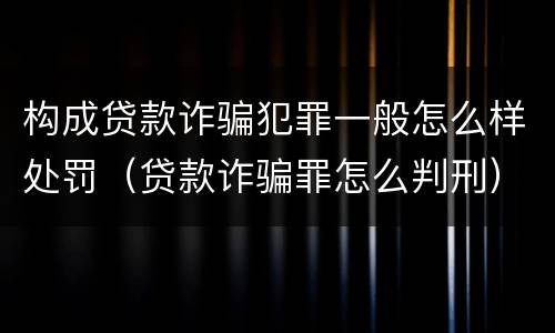 构成贷款诈骗犯罪一般怎么样处罚（贷款诈骗罪怎么判刑）
