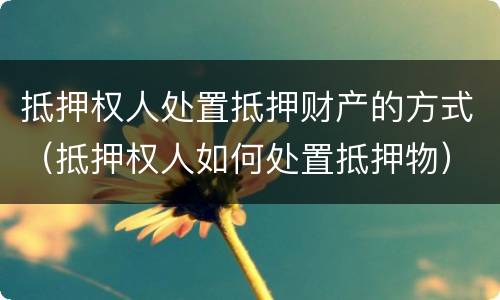 抵押权人处置抵押财产的方式（抵押权人如何处置抵押物）