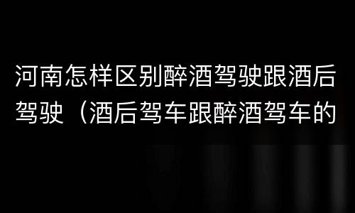 河南怎样区别醉酒驾驶跟酒后驾驶（酒后驾车跟醉酒驾车的区别）