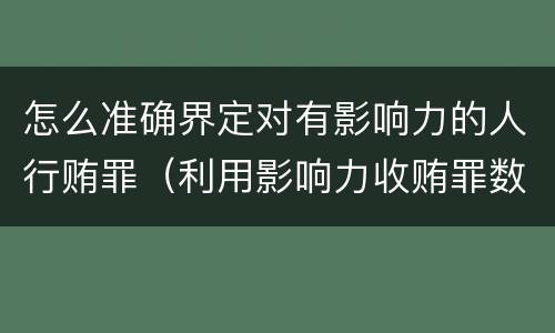 怎么准确界定对有影响力的人行贿罪（利用影响力收贿罪数额如何确定）