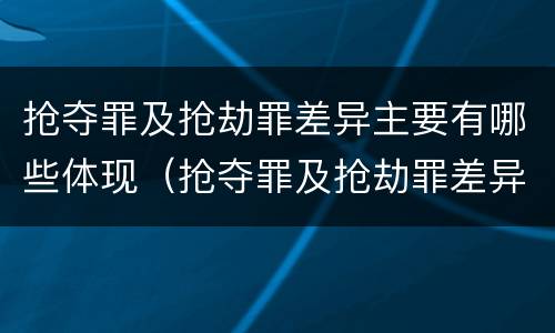 抢夺罪及抢劫罪差异主要有哪些体现（抢夺罪及抢劫罪差异主要有哪些体现）