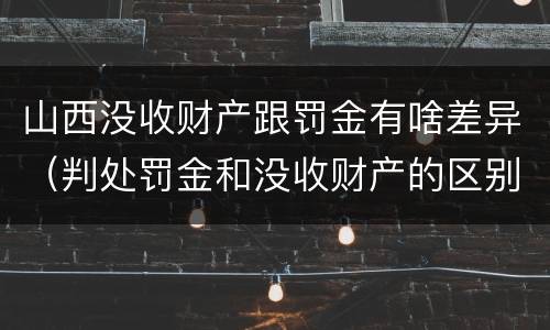 山西没收财产跟罚金有啥差异（判处罚金和没收财产的区别）
