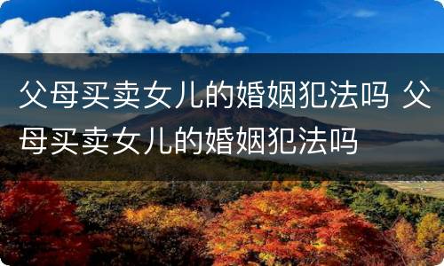 父母买卖女儿的婚姻犯法吗 父母买卖女儿的婚姻犯法吗