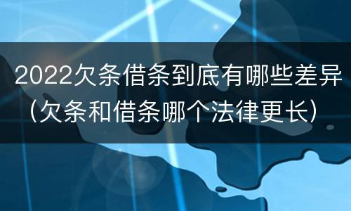 2022欠条借条到底有哪些差异（欠条和借条哪个法律更长）