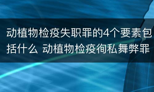 动植物检疫失职罪的4个要素包括什么 动植物检疫徇私舞弊罪与动植物检疫失职罪的区别在于
