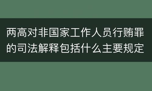 两高对非国家工作人员行贿罪的司法解释包括什么主要规定