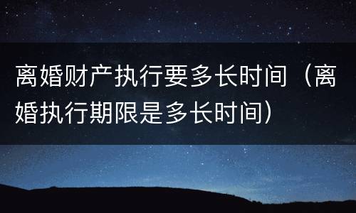 离婚财产执行要多长时间（离婚执行期限是多长时间）